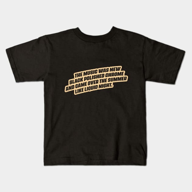 "The music was new black polished chrome and came over the summer like liquid night." Kids T-Shirt by Boogosh